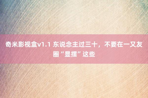 奇米影视盒v1.1 东说念主过三十,不要在一又友圈“显摆”这些