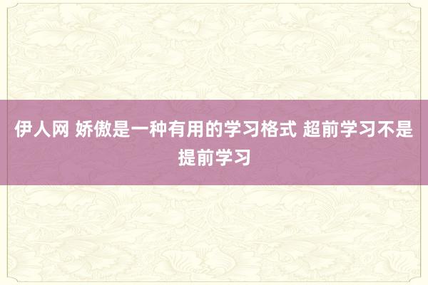 伊人网 娇傲是一种有用的学习格式 超前学习不是提前学习