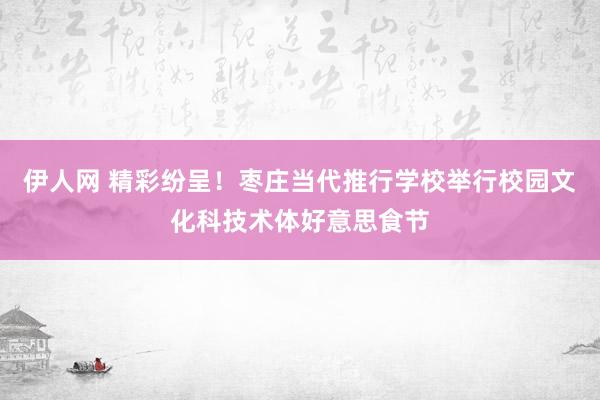 伊人网 精彩纷呈！枣庄当代推行学校举行校园文化科技术体好意思食节