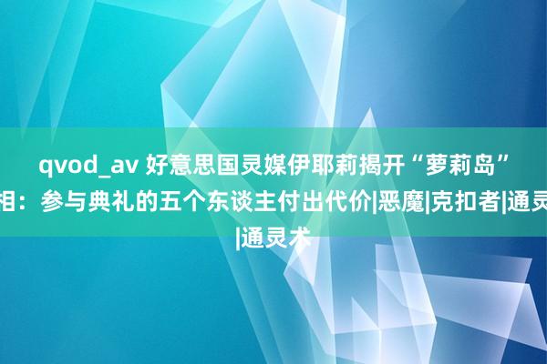 qvod_av 好意思国灵媒伊耶莉揭开“萝莉岛”真相：参与典礼的五个东谈主付出代价|恶魔|克扣者|通灵术