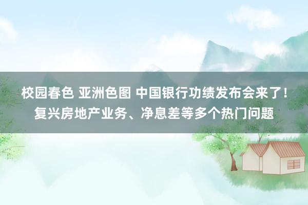 校园春色 亚洲色图 中国银行功绩发布会来了！复兴房地产业务、净息差等多个热门问题