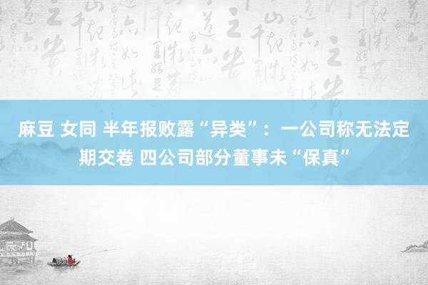 麻豆 女同 半年报败露“异类”：一公司称无法定期交卷 四公司部分董事未“保真”