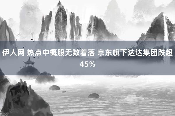 伊人网 热点中概股无数着落 京东旗下达达集团跌超45%
