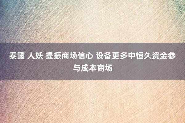 泰國 人妖 提振商场信心 设备更多中恒久资金参与成本商场