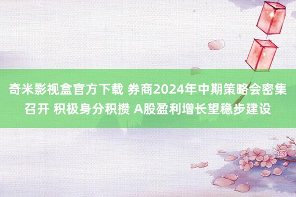 奇米影视盒官方下载 券商2024年中期策略会密集召开 积极身分积攒 A股盈利增长望稳步建设