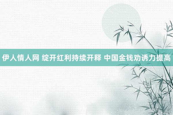 伊人情人网 绽开红利持续开释 中国金钱劝诱力提高
