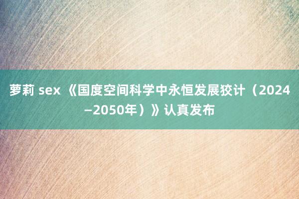 萝莉 sex 《国度空间科学中永恒发展狡计（2024—2050年）》认真发布