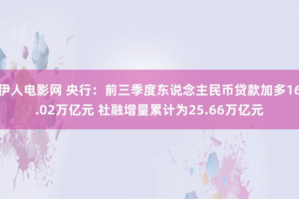 伊人电影网 央行：前三季度东说念主民币贷款加多16.02万亿元 社融增量累计为25.66万亿元