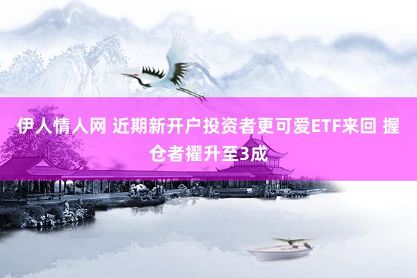 伊人情人网 近期新开户投资者更可爱ETF来回 握仓者擢升至3成