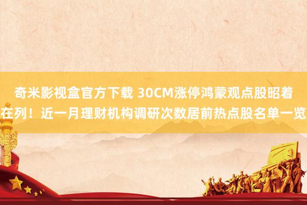 奇米影视盒官方下载 30CM涨停鸿蒙观点股昭着在列！近一月理财机构调研次数居前热点股名单一览