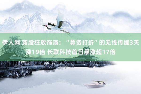 伊人网 新股狂放饰演：“募资打折”的无线传媒3天涨19倍 长联科技首日暴涨超17倍