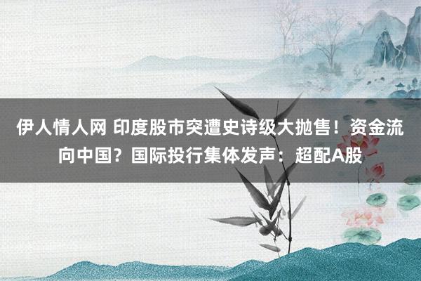 伊人情人网 印度股市突遭史诗级大抛售！资金流向中国？国际投行集体发声：超配A股
