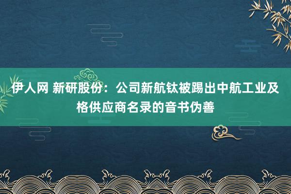 伊人网 新研股份：公司新航钛被踢出中航工业及格供应商名录的音书伪善