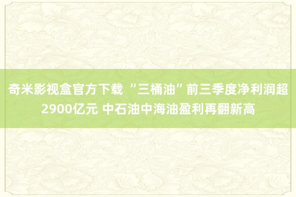奇米影视盒官方下载 “三桶油”前三季度净利润超2900亿元 中石油中海油盈利再翻新高
