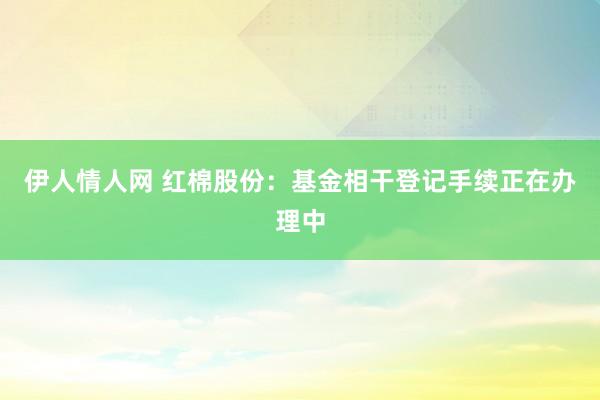伊人情人网 红棉股份：基金相干登记手续正在办理中