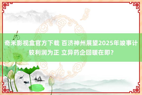 奇米影视盒官方下载 百济神州展望2025年竣事计较利润为正 立异药企回暖在即？
