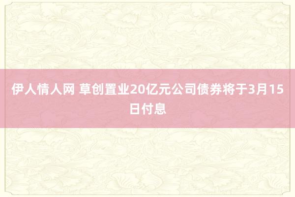 伊人情人网 草创置业20亿元公司债券将于3月15日付息