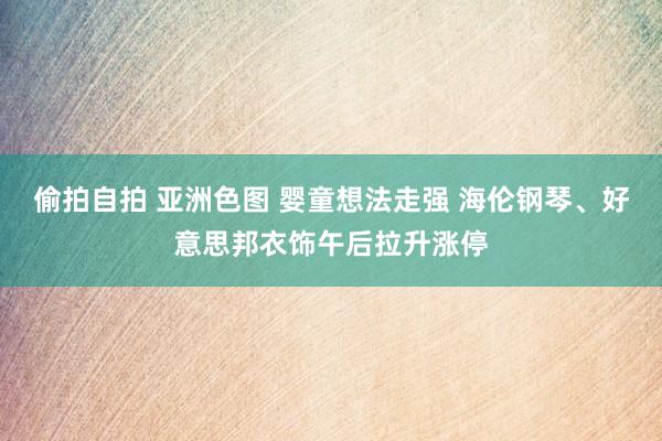 偷拍自拍 亚洲色图 婴童想法走强 海伦钢琴、好意思邦衣饰午后拉升涨停