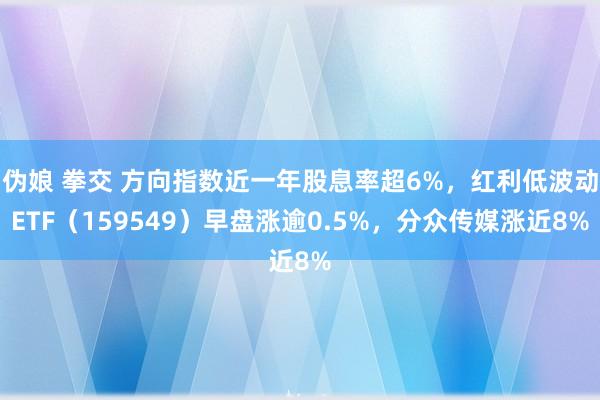 伪娘 拳交 方向指数近一年股息率超6%，红利低波动ETF（159549）早盘涨逾0.5%，分众传媒涨近8%