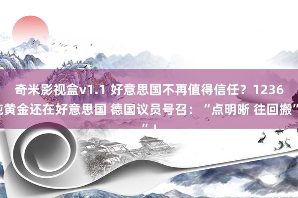 奇米影视盒v1.1 好意思国不再值得信任？1236吨黄金还在好意思国 德国议员号召：“点明晰 往回搬”！
