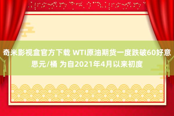 奇米影视盒官方下载 WTI原油期货一度跌破60好意思元/桶 为自2021年4月以来初度