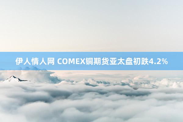 伊人情人网 COMEX铜期货亚太盘初跌4.2%